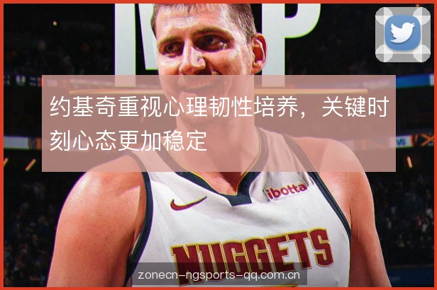约基奇重视心理韧性培养,关键时刻心态更加稳定 约基奇重视心理韧性培养,关键时刻心态更加稳定