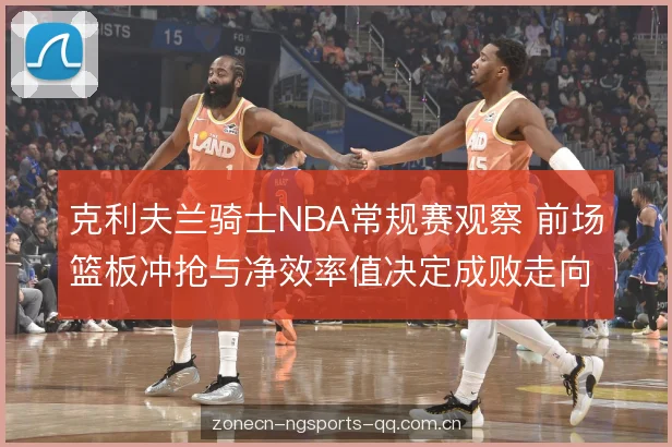 克利夫兰骑士NBA常规赛观察 前场篮板冲抢与净效率值决定成败走向 克利夫兰骑士NBA常规赛观察 前场篮板冲抢与净效率值决定成败走向