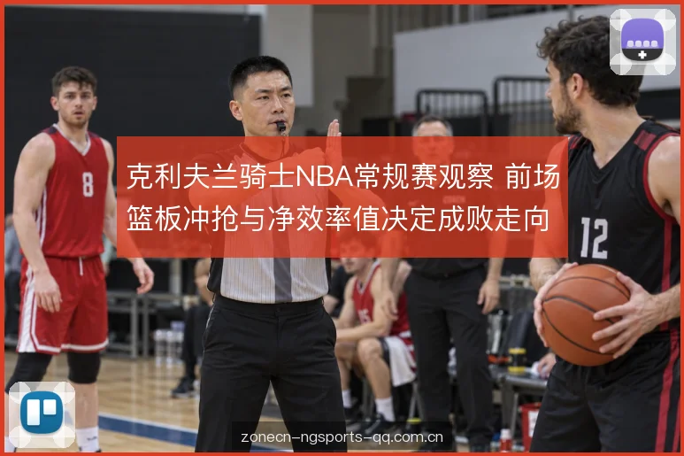克利夫兰骑士NBA常规赛观察 前场篮板冲抢与净效率值决定成败走向